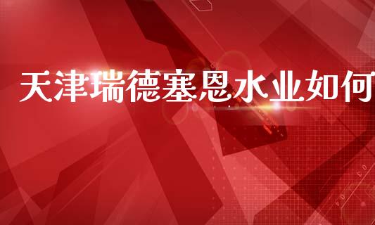 天津瑞德塞恩水业如何_https://wap.lxcailiao.com_股权投资_第1张