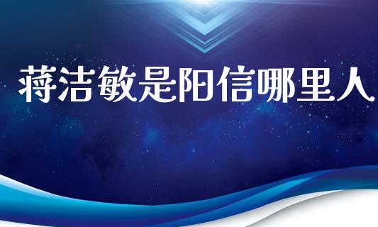 蒋洁敏是阳信哪里人_https://wap.lxcailiao.com_财务管理_第1张