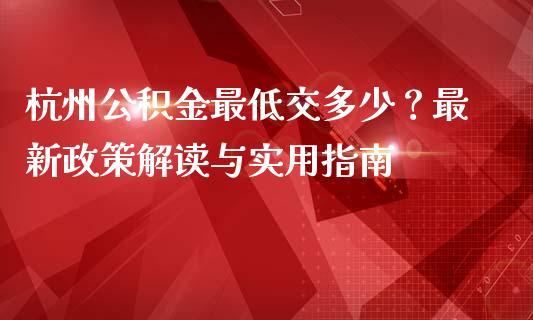 杭州公积金最低交多少？最新政策解读与实用指南_https://wap.lxcailiao.com_股权投资_第1张