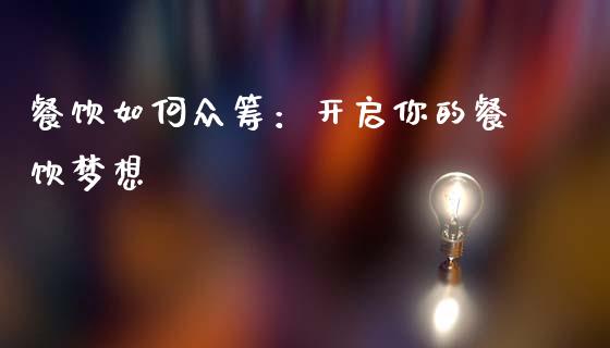 餐饮如何众筹：开启你的餐饮梦想_https://wap.lxcailiao.com_融资担保_第1张