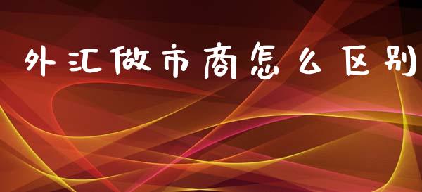 外汇做市商怎么区别_https://wap.lxcailiao.com_财务管理_第1张