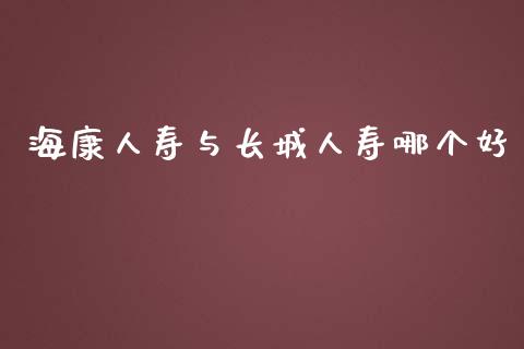 海康人寿与长城人寿哪个好_https://wap.lxcailiao.com_金融监管_第1张