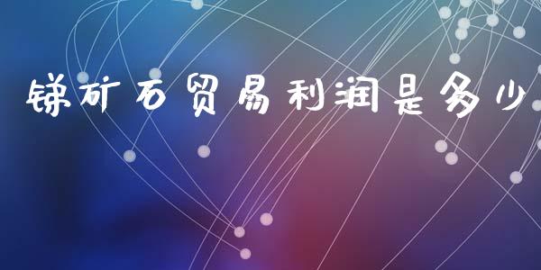 锑矿石贸易利润是多少_https://wap.lxcailiao.com_金融监管_第1张
