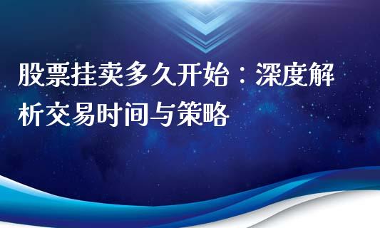 股票挂卖多久开始：深度解析交易时间与策略_https://wap.lxcailiao.com_财务管理_第1张