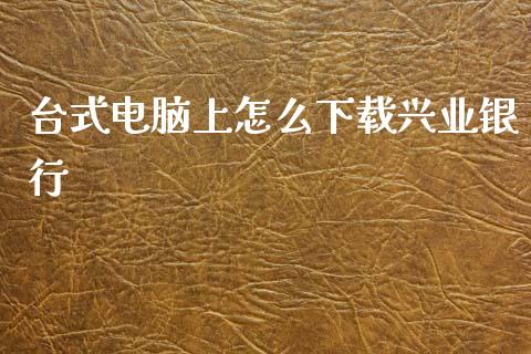 台式电脑上怎么下载兴业银行_https://wap.lxcailiao.com_股权投资_第1张