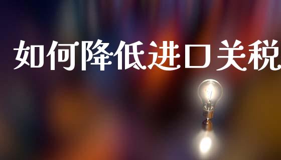 如何降低进口关税_https://wap.lxcailiao.com_财务管理_第1张
