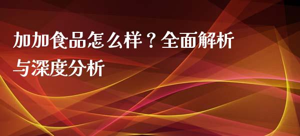 加加食品怎么样？全面解析与深度分析_https://wap.lxcailiao.com_财务管理_第1张