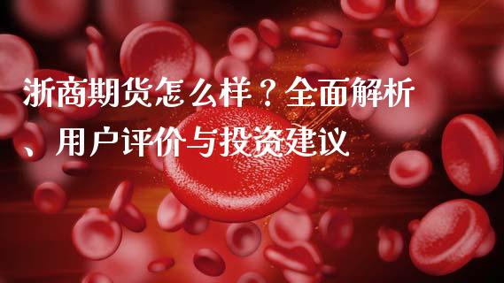浙商期货怎么样？全面解析、用户评价与投资建议_https://wap.lxcailiao.com_财务管理_第1张