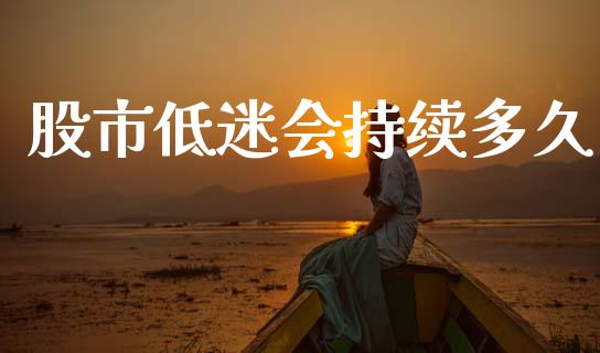 股市低迷会持续多久_https://wap.lxcailiao.com_融资担保_第1张