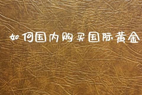 如何国内购买国际黄金_https://wap.lxcailiao.com_财务管理_第1张