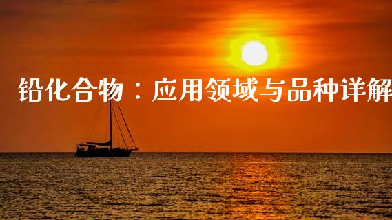 铅化合物：应用领域与品种详解_https://wap.lxcailiao.com_金融监管_第1张