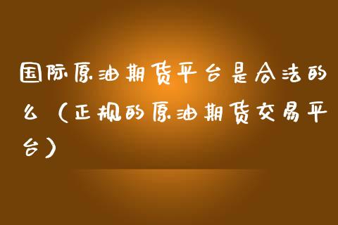 国际原油期货平台是合法的么（正规的原油期货交易平台）_https://wap.lxcailiao.com_融资担保_第1张
