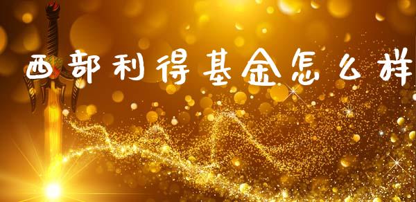 西部利得基金怎么样_https://wap.lxcailiao.com_股权投资_第1张