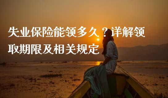 失业保险能领多久？详解领取期限及相关规定_https://wap.lxcailiao.com_融资担保_第1张