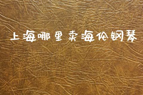 上海哪里卖海伦钢琴_https://wap.lxcailiao.com_金融监管_第1张