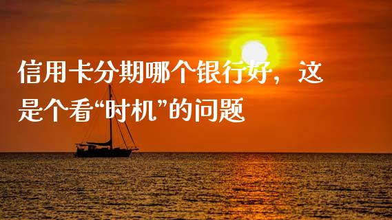 信用卡分期哪个银行好，这是个看“时机”的问题_https://wap.lxcailiao.com_融资担保_第1张