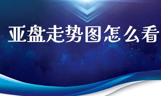 亚盘走势图怎么看_https://wap.lxcailiao.com_股权投资_第1张