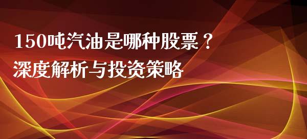 150吨汽油是哪种股票？深度解析与投资策略_https://wap.lxcailiao.com_融资担保_第1张