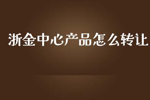 浙金中心产品怎么转让_https://wap.lxcailiao.com_金融监管_第1张