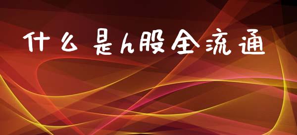 什么是h股全流通_https://wap.lxcailiao.com_财务管理_第1张