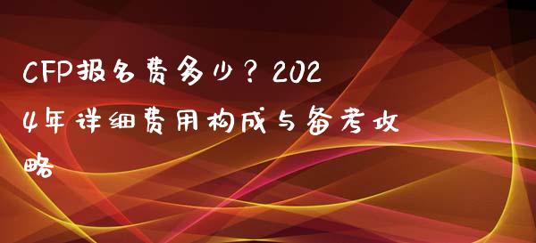 CFP报名费多少？2024年详细费用构成与备考攻略_https://wap.lxcailiao.com_财务管理_第1张