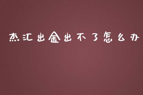 杰汇出金出不了怎么办_https://wap.lxcailiao.com_财务管理_第1张