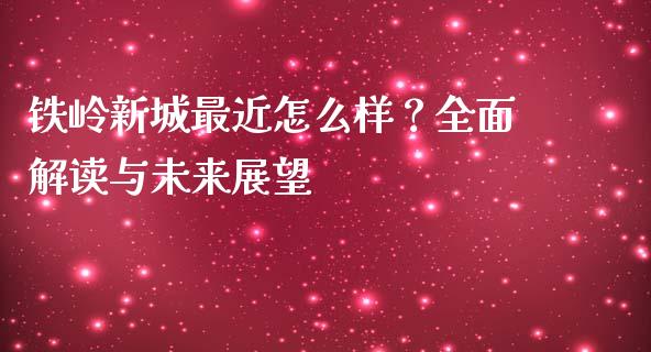 铁岭新城最近怎么样？全面解读与未来展望_https://wap.lxcailiao.com_融资担保_第1张