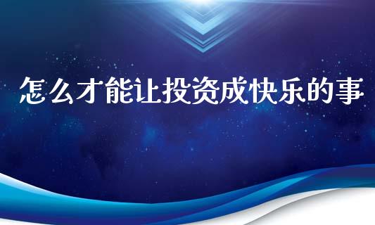 怎么才能让投资成快乐的事_https://wap.lxcailiao.com_融资担保_第1张