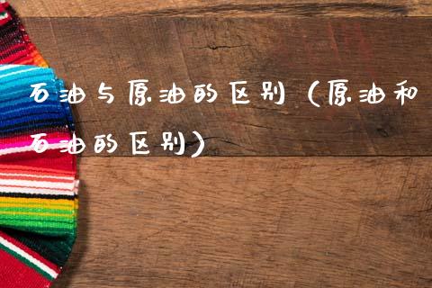 石油与原油的区别(原油和石油的区别)_财务管理_第1张_金融监管_融资担保_财务管理_股权投资 石油与原油的区别(原油和石油的区别)_https://wap.lxcailiao.com_财务管理_第1张