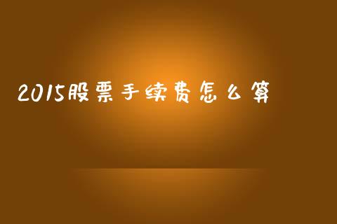 2015股票手续费怎么算_https://wap.lxcailiao.com_财务管理_第1张