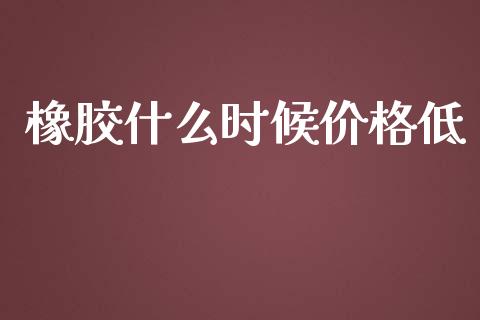 橡胶什么时候价格低_https://wap.lxcailiao.com_金融监管_第1张