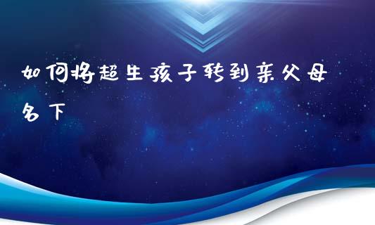 如何将超生孩子转到亲父母名下_https://wap.lxcailiao.com_股权投资_第1张
