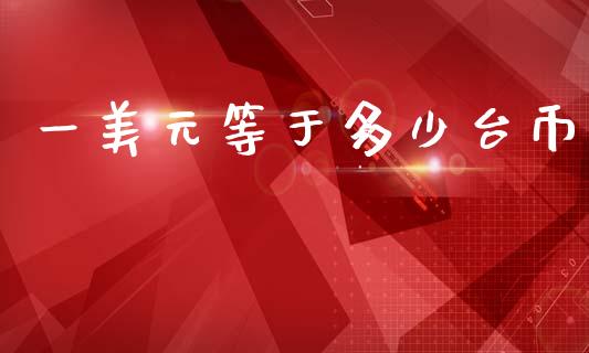 一美元等于多少台币_https://wap.lxcailiao.com_金融监管_第1张