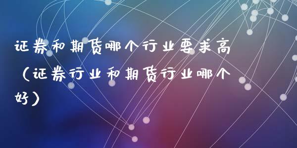证券和期货哪个行业要求高(证券行业和期货行业哪个好)_股权投资_第1张_金融监管_融资担保_财务管理_股权投资 证券和期货哪个行业要求高(证券行业和期货行业哪个好)_https://wap.lxcailiao.com_股权投资_第1张