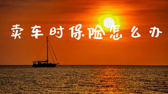 卖车时保险怎么办_https://wap.lxcailiao.com_金融监管_第1张