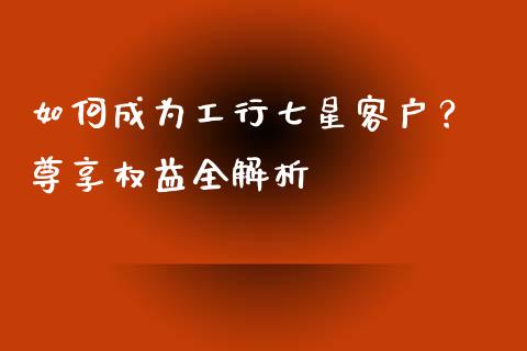 如何成为工行七星客户？ 尊享权益全解析_https://wap.lxcailiao.com_融资担保_第1张