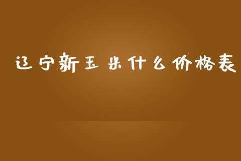 辽宁新玉米什么价格表_https://wap.lxcailiao.com_财务管理_第1张