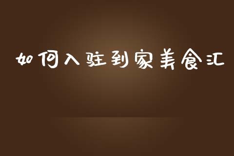 如何入驻到家美食汇_https://wap.lxcailiao.com_财务管理_第1张
