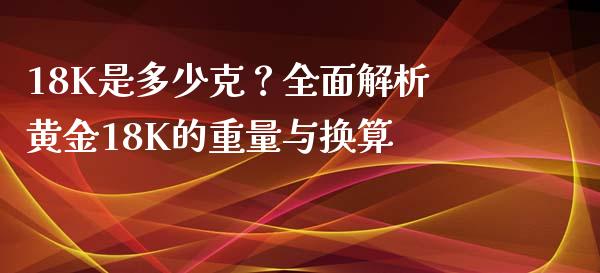 18K是多少克？全面解析黄金18K的重量与换算_https://wap.lxcailiao.com_财务管理_第1张