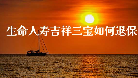 生命人寿吉祥三宝如何退保_https://wap.lxcailiao.com_融资担保_第1张