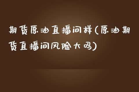 期货原油直播间样(原油期货直播间风险大吗)_https://wap.lxcailiao.com_融资担保_第1张