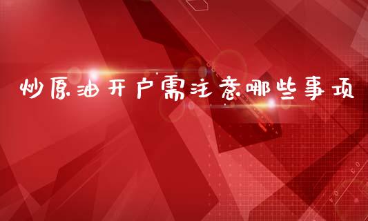 炒原油开户需注意哪些事项_https://wap.lxcailiao.com_融资担保_第1张