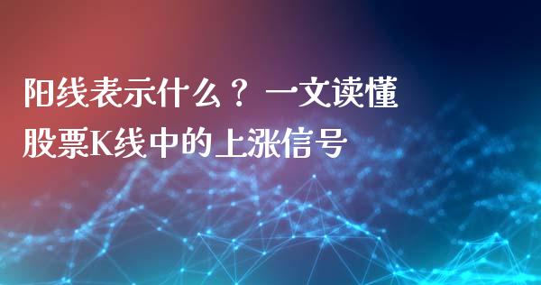 阳线表示什么？ 一文读懂股票K线中的上涨信号_https://wap.lxcailiao.com_财务管理_第1张