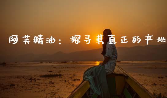 阿芙精油:探寻其真正的产地_融资担保_第1张_金融监管_融资担保_财务管理_股权投资 阿芙精油:探寻其真正的产地_https://wap.lxcailiao.com_融资担保_第1张