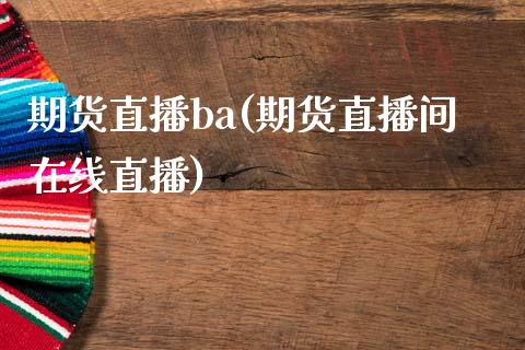期货直播ba(期货直播间在线直播)_https://wap.lxcailiao.com_财务管理_第1张