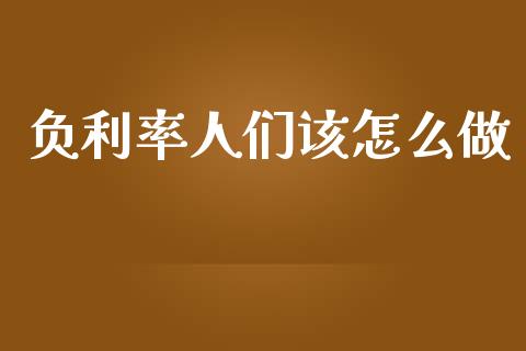负利率人们该怎么做_https://wap.lxcailiao.com_融资担保_第1张