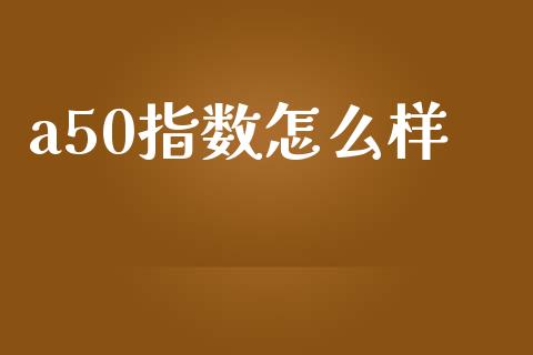 a50指数怎么样_https://wap.lxcailiao.com_股权投资_第1张
