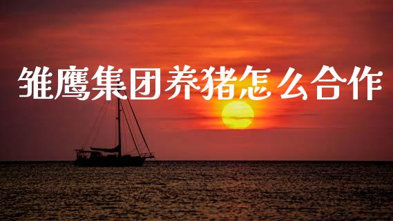雏鹰集团养猪怎么合作_https://wap.lxcailiao.com_融资担保_第1张
