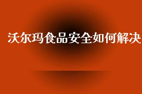 沃尔玛食品安全如何解决_https://wap.lxcailiao.com_股权投资_第1张