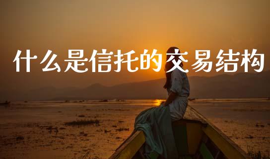 什么是信托的交易结构_https://wap.lxcailiao.com_融资担保_第1张